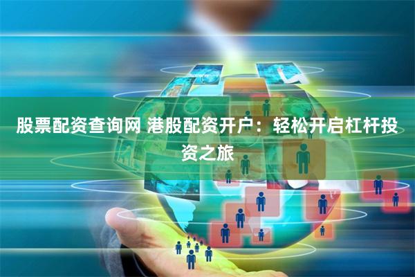股票配资查询网 港股配资开户：轻松开启杠杆投资之旅