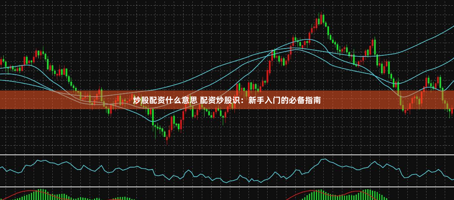 炒股配资什么意思 配资炒股识：新手入门的必备指南