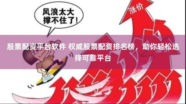 股票配资平台软件 权威股票配资排名榜，助你轻松选择可靠平台