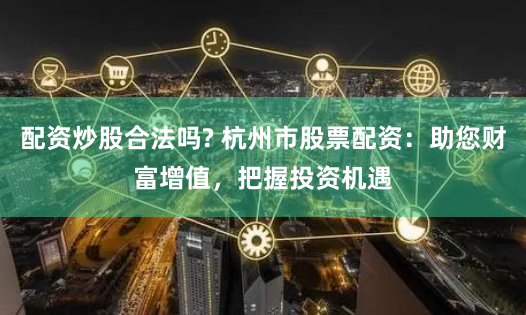 配资炒股合法吗? 杭州市股票配资：助您财富增值，把握投资机遇