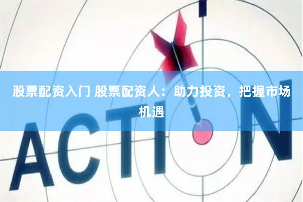股票配资入门 股票配资人：助力投资，把握市场机遇