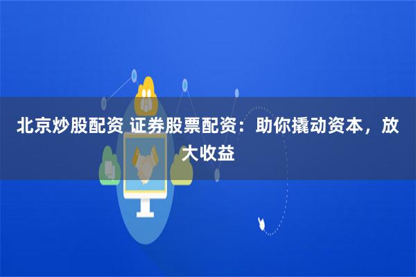 北京炒股配资 证券股票配资：助你撬动资本，放大收益