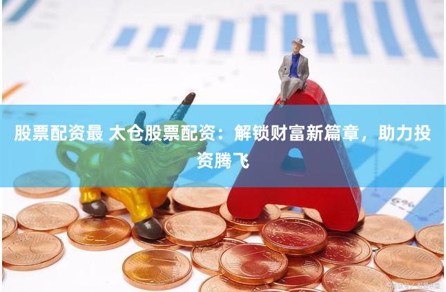 股票配资最 太仓股票配资：解锁财富新篇章，助力投资腾飞