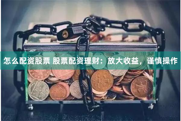 怎么配资股票 股票配资理财：放大收益，谨慎操作