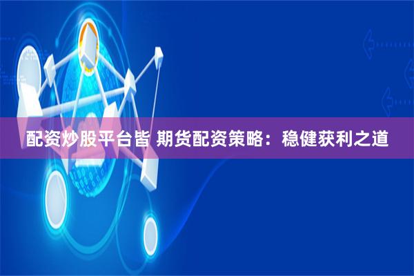 配资炒股平台皆 期货配资策略：稳健获利之道