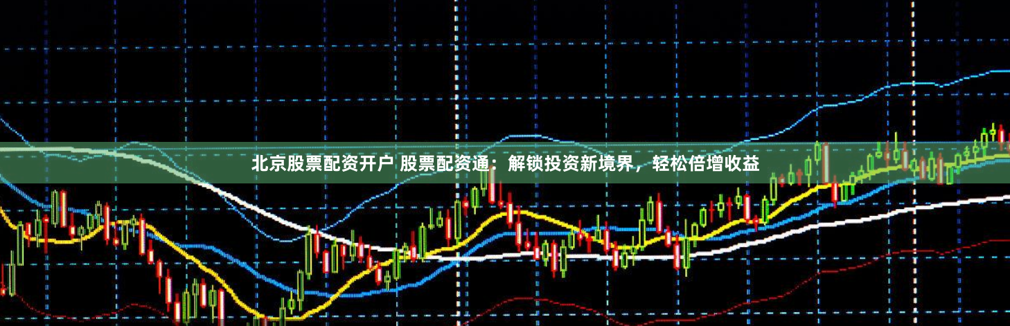 北京股票配资开户 股票配资通：解锁投资新境界，轻松倍增收益