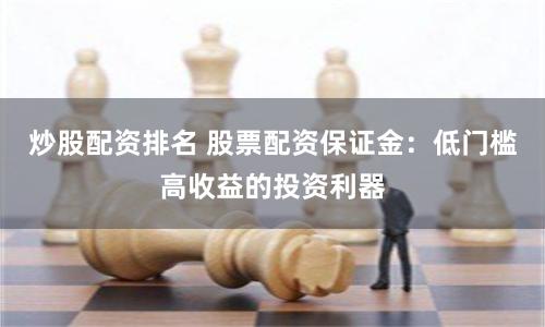 炒股配资排名 股票配资保证金：低门槛高收益的投资利器