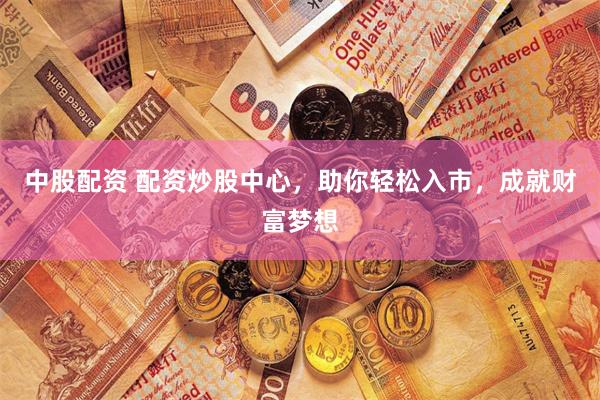 中股配资 配资炒股中心，助你轻松入市，成就财富梦想