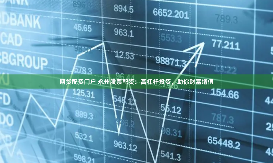 期货配资门户 永州股票配资：高杠杆投资，助你财富增值
