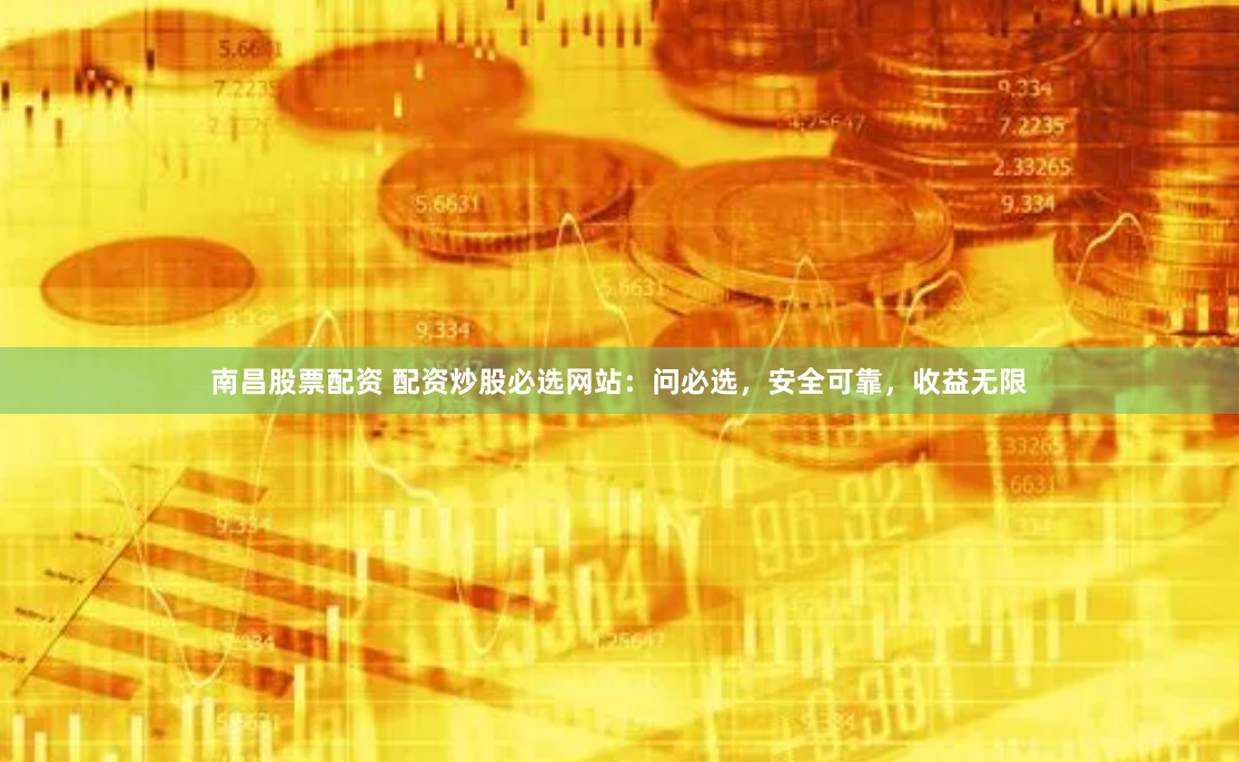南昌股票配资 配资炒股必选网站：问必选，安全可靠，收益无限