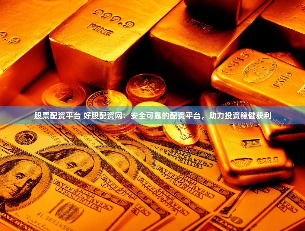 股票配资平台 好股配资网：安全可靠的配资平台，助力投资稳健获利