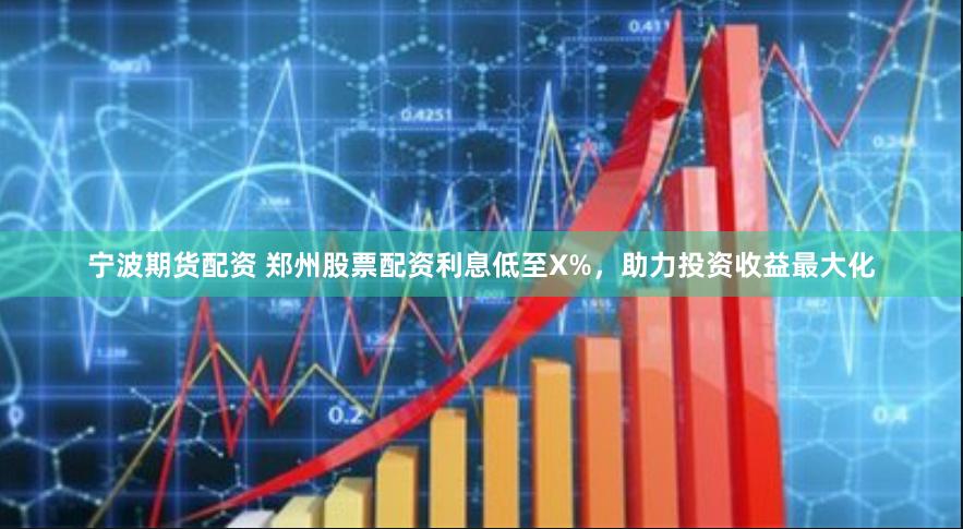 宁波期货配资 郑州股票配资利息低至X%，助力投资收益最大化