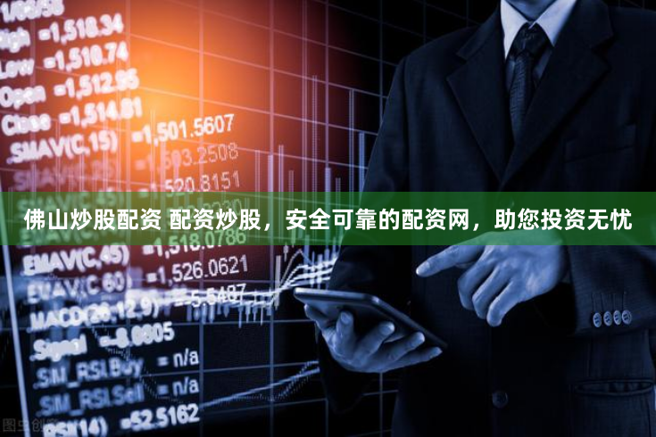 佛山炒股配资 配资炒股，安全可靠的配资网，助您投资无忧