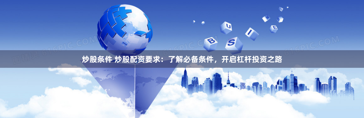 炒股条件 炒股配资要求：了解必备条件，开启杠杆投资之路
