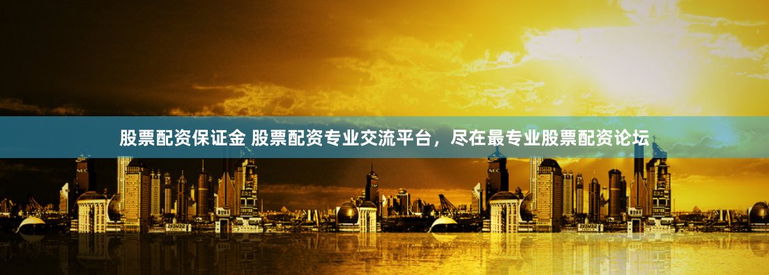 股票配资保证金 股票配资专业交流平台，尽在最专业股票配资论坛