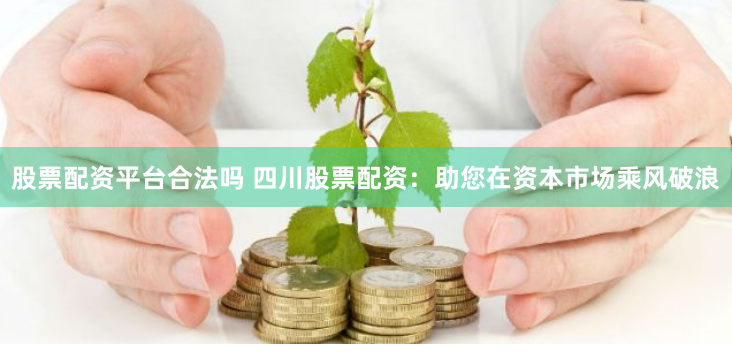 股票配资平台合法吗 四川股票配资：助您在资本市场乘风破浪