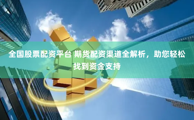全国股票配资平台 期货配资渠道全解析，助您轻松找到资金支持