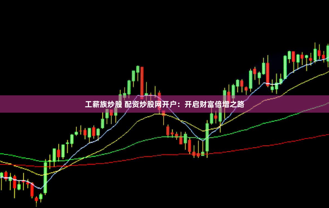 工薪族炒股 配资炒股网开户：开启财富倍增之路