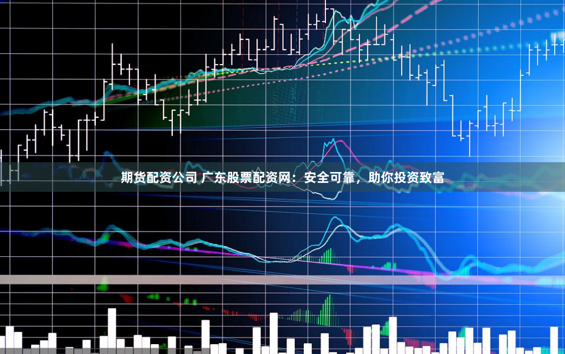 期货配资公司 广东股票配资网：安全可靠，助你投资致富