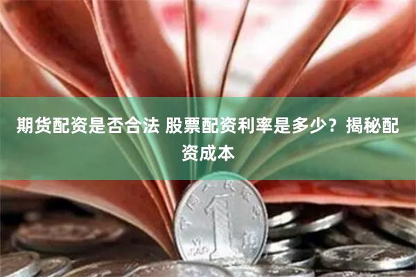 期货配资是否合法 股票配资利率是多少？揭秘配资成本