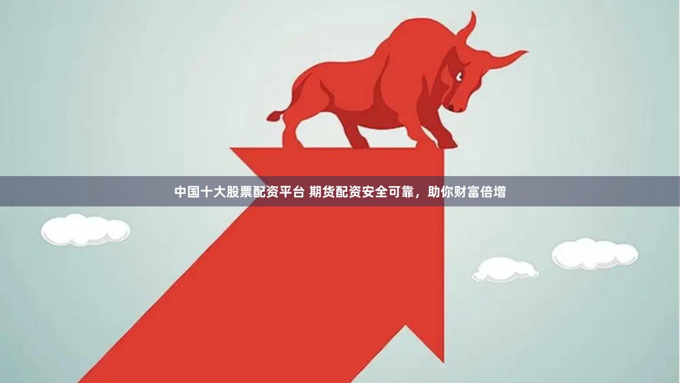 中国十大股票配资平台 期货配资安全可靠，助你财富倍增