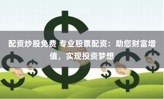 配资炒股免费 专业股票配资：助您财富增值，实现投资梦想