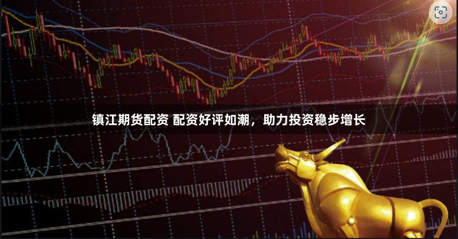 镇江期货配资 配资好评如潮，助力投资稳步增长