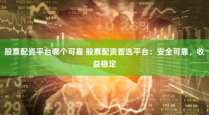 股票配资平台哪个可靠 股票配资首选平台：安全可靠，收益稳定