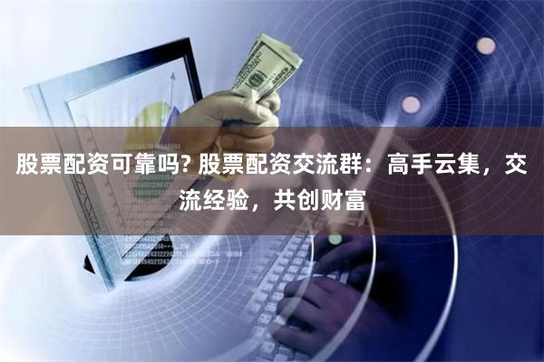 股票配资可靠吗? 股票配资交流群：高手云集，交流经验，共创财富