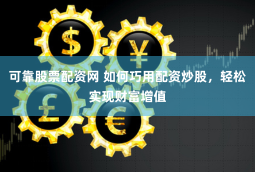 可靠股票配资网 如何巧用配资炒股，轻松实现财富增值