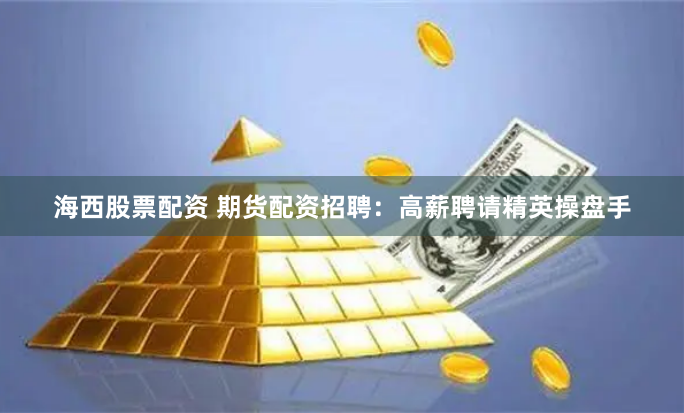 海西股票配资 期货配资招聘：高薪聘请精英操盘手