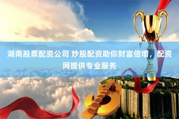 湖南股票配资公司 炒股配资助你财富倍增，配资网提供专业服务