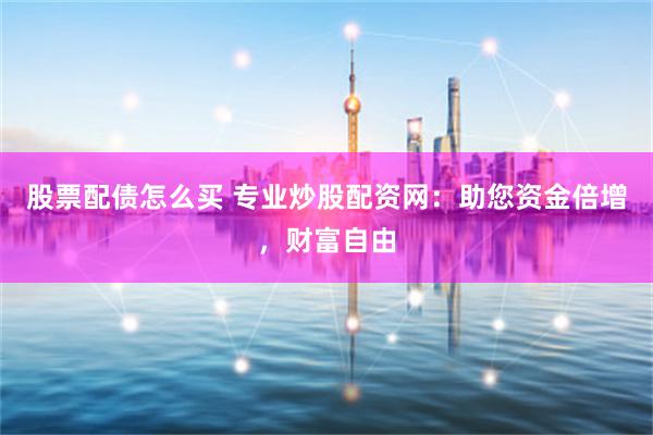 股票配债怎么买 专业炒股配资网：助您资金倍增，财富自由