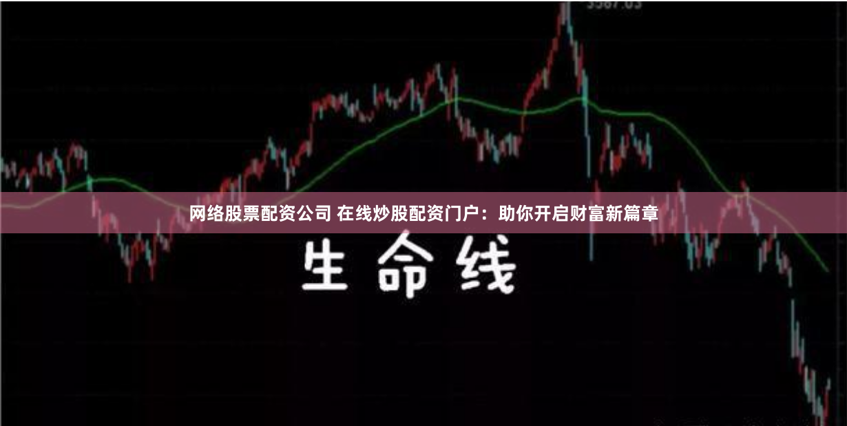 网络股票配资公司 在线炒股配资门户：助你开启财富新篇章