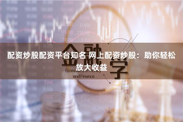 配资炒股配资平台知名 网上配资炒股：助你轻松放大收益