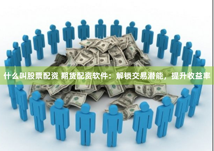 什么叫股票配资 期货配资软件：解锁交易潜能，提升收益率