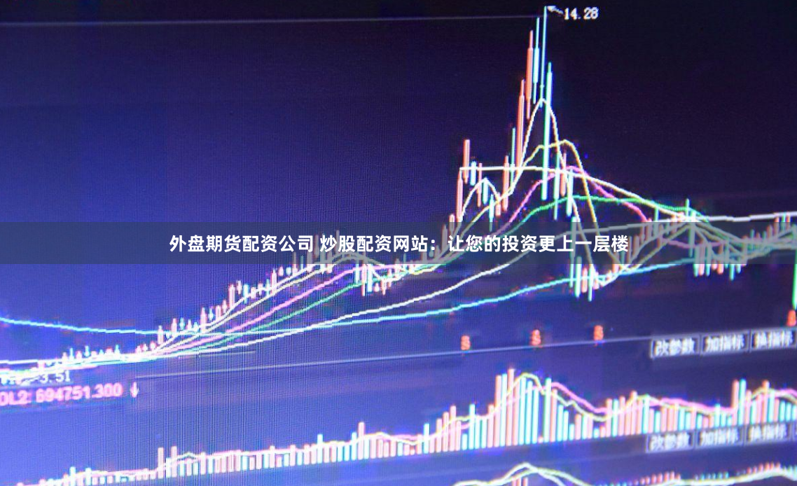外盘期货配资公司 炒股配资网站：让您的投资更上一层楼