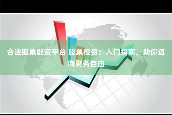 合法股票配资平台 股票投资：入门指南，助你迈向财务自由
