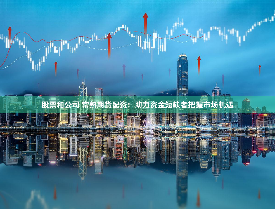 股票和公司 常熟期货配资：助力资金短缺者把握市场机遇