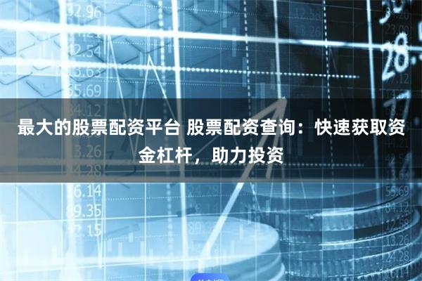 最大的股票配资平台 股票配资查询：快速获取资金杠杆，助力投资