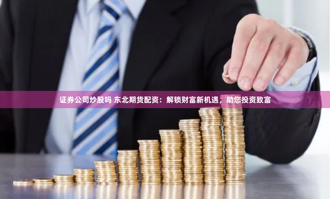 证券公司炒股吗 东北期货配资：解锁财富新机遇，助您投资致富