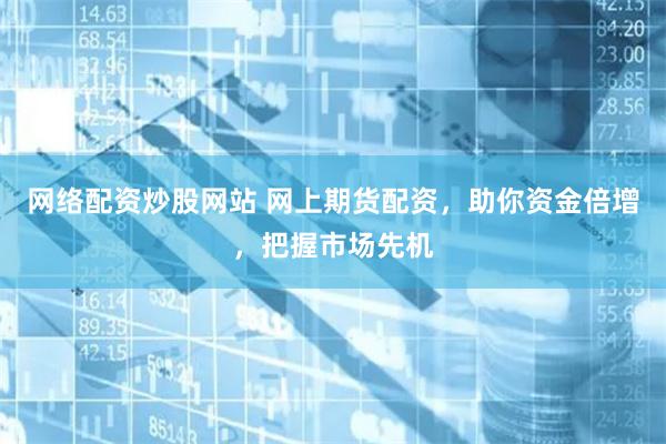 网络配资炒股网站 网上期货配资，助你资金倍增，把握市场先机