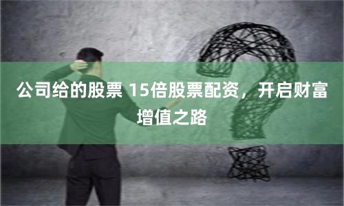 公司给的股票 15倍股票配资，开启财富增值之路