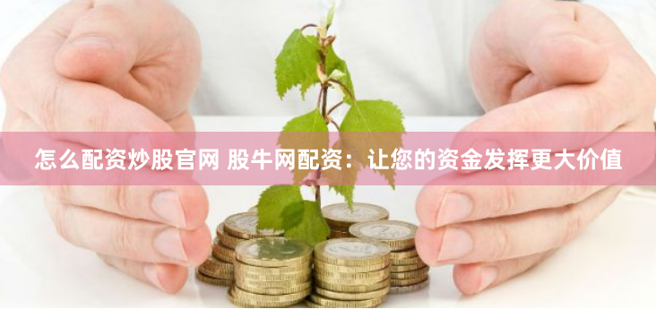 怎么配资炒股官网 股牛网配资：让您的资金发挥更大价值