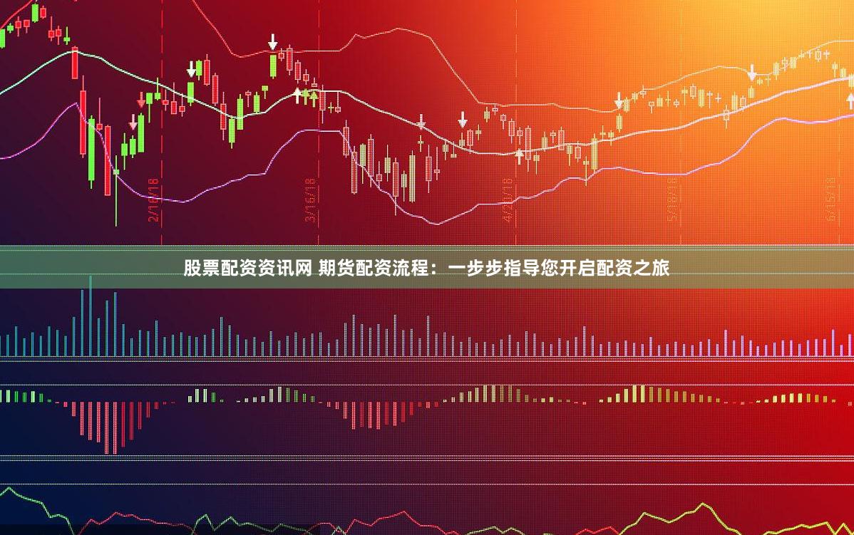 股票配资资讯网 期货配资流程：一步步指导您开启配资之旅