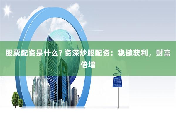 股票配资是什么? 资深炒股配资：稳健获利，财富倍增
