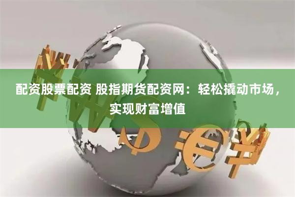 配资股票配资 股指期货配资网：轻松撬动市场，实现财富增值