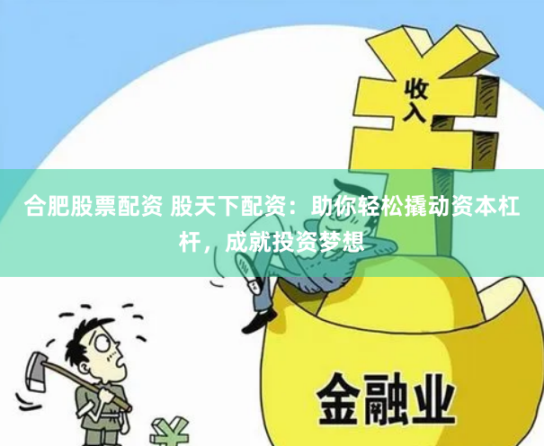 合肥股票配资 股天下配资：助你轻松撬动资本杠杆，成就投资梦想