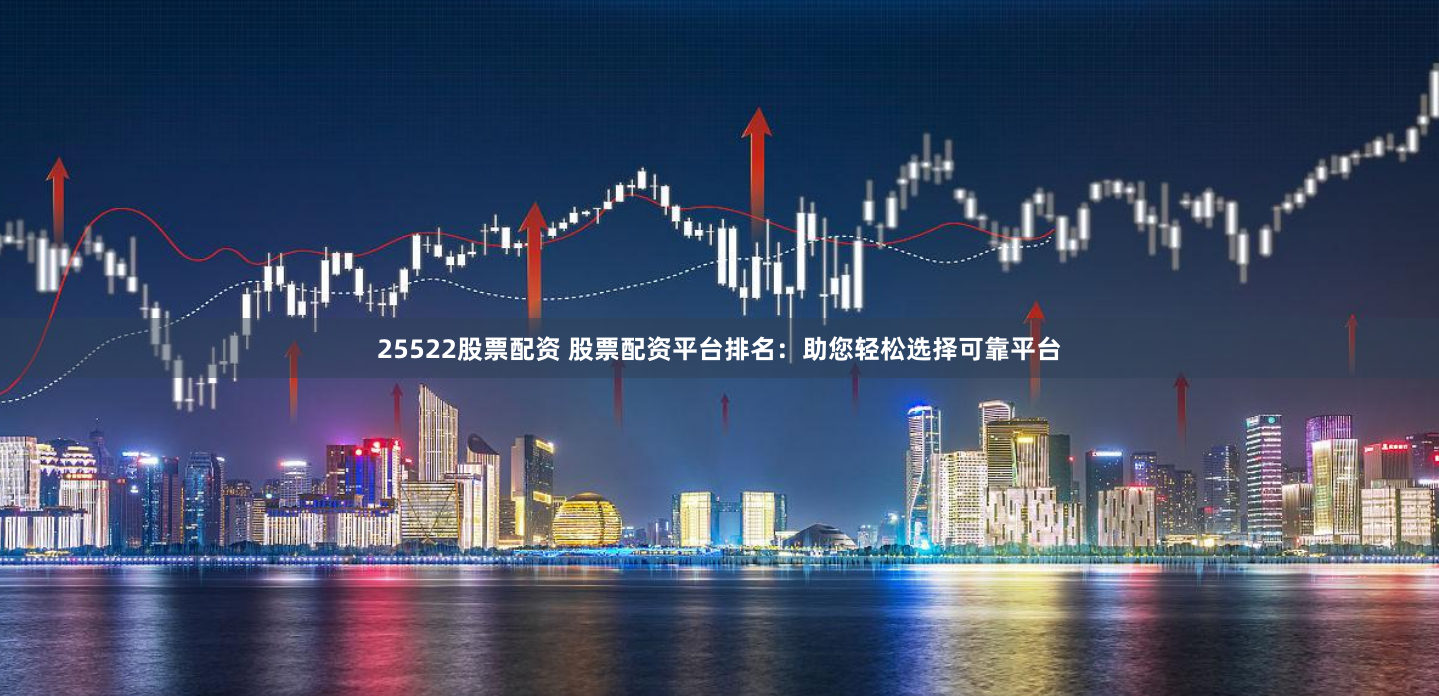 25522股票配资 股票配资平台排名：助您轻松选择可靠平台