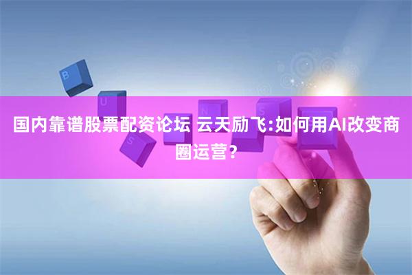 国内靠谱股票配资论坛 云天励飞:如何用AI改变商圈运营？